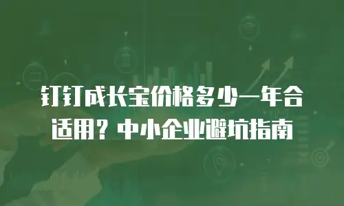 钉钉成长宝价格多少一年合适用？中小企业避坑指南