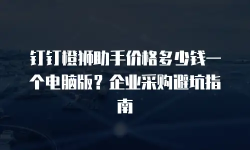 钉钉橙狮助手价格多少钱一个电脑版？企业采购避坑指南