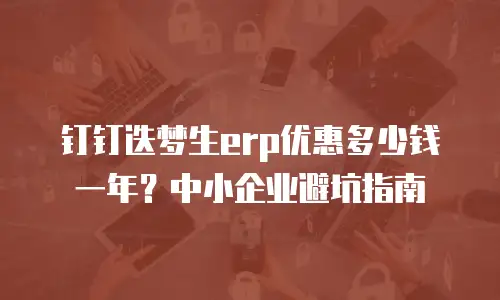 钉钉迭梦生erp优惠多少钱一年？中小企业避坑指南