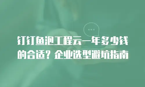 钉钉鱼泡工程云一年多少钱的合适？企业选型避坑指南