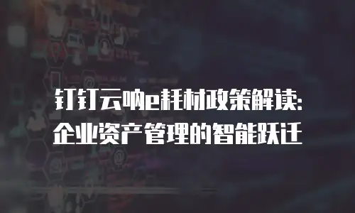 钉钉云呐e耗材政策解读：企业资产管理的智能跃迁