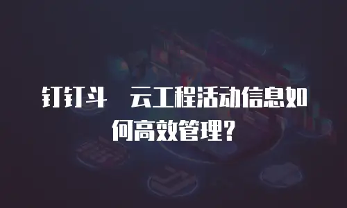 钉钉斗栱云工程活动信息如何高效管理？