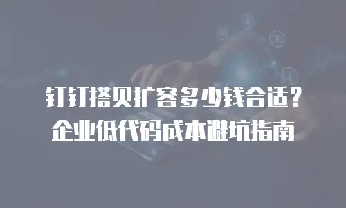 钉钉搭贝扩容多少钱合适？企业低代码成本避坑指南