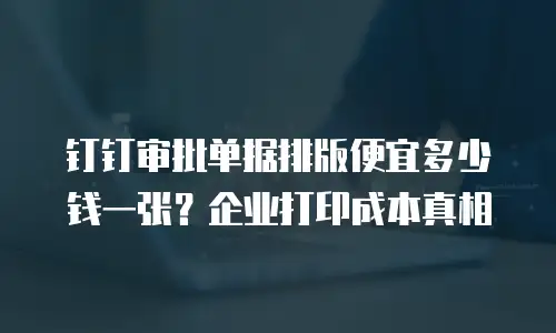 钉钉审批单据排版便宜多少钱一张？企业打印成本真相