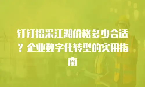 钉钉招采江湖价格多少合适？企业数字化转型的实用指南