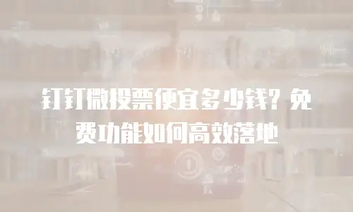 钉钉微投票便宜多少钱？免费功能如何高效落地