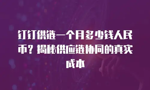 钉钉供链一个月多少钱人民币？揭秘供应链协同的真实成本
