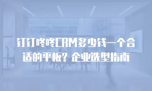 钉钉咚咚CRM多少钱一个合适的平板？企业选型指南