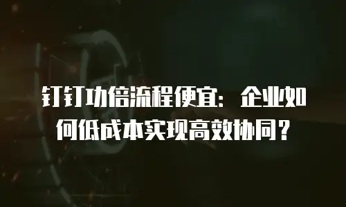 钉钉功倍流程便宜：企业如何低成本实现高效协同？