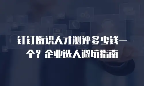钉钉衡识人才测评多少钱一个？企业选人避坑指南