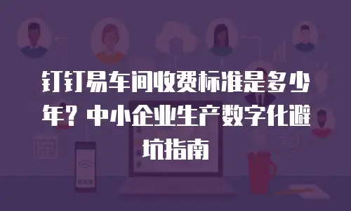 钉钉易车间收费标准是多少年？中小企业生产数字化避坑指南