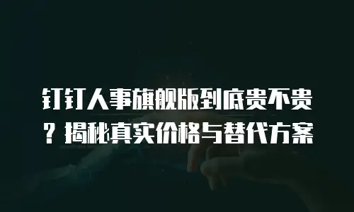 钉钉人事旗舰版到底贵不贵？揭秘真实价格与替代方案