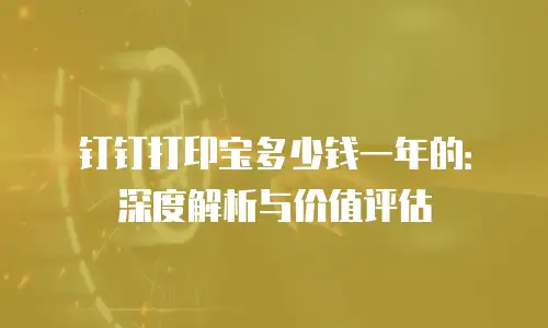 钉钉打印宝多少钱一年的：深度解析与价值评估
