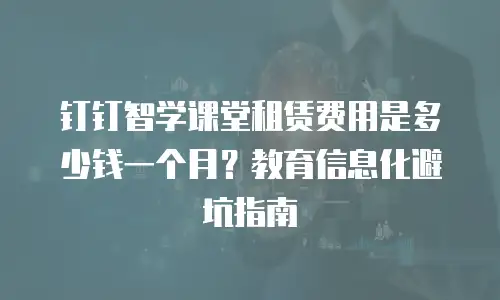 钉钉智学课堂租赁费用是多少钱一个月？教育信息化避坑指南