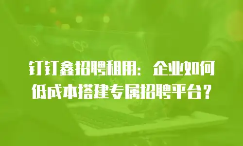 钉钉鑫招聘租用：企业如何低成本搭建专属招聘平台？