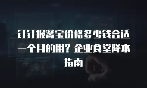 钉钉报餐宝价格多少钱合适一个月的用？企业食堂降本指南