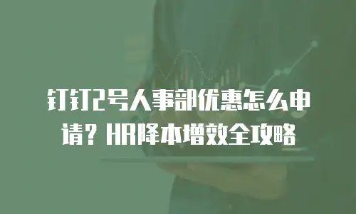 钉钉2号人事部优惠怎么申请？HR降本增效全攻略
