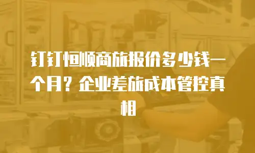 钉钉恒顺商旅报价多少钱一个月？企业差旅成本管控真相