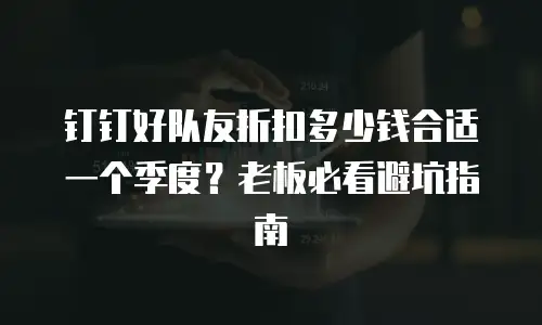 钉钉好队友折扣多少钱合适一个季度？老板必看避坑指南