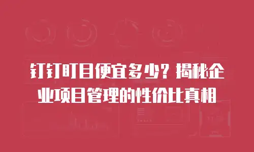 钉钉盯目便宜多少？揭秘企业项目管理的性价比真相