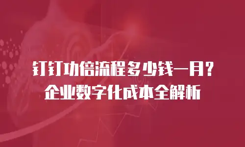 钉钉功倍流程多少钱一月？企业数字化成本全解析