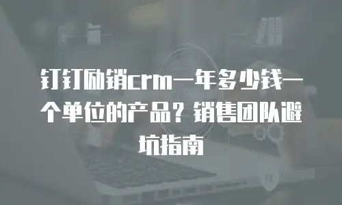 钉钉励销crm一年多少钱一个单位的产品？销售团队避坑指南