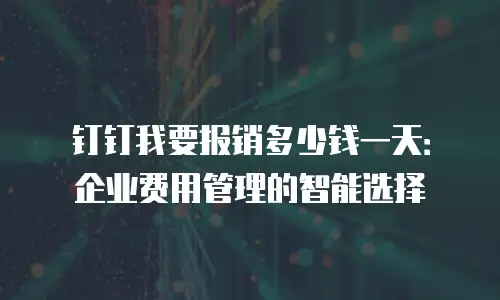 钉钉我要报销多少钱一天：企业费用管理的智能选择