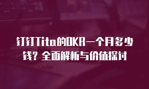 钉钉Tita的OKR一个月多少钱？全面解析与价值探讨