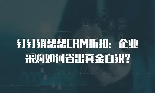 钉钉销帮帮CRM折扣：企业采购如何省出真金白银？