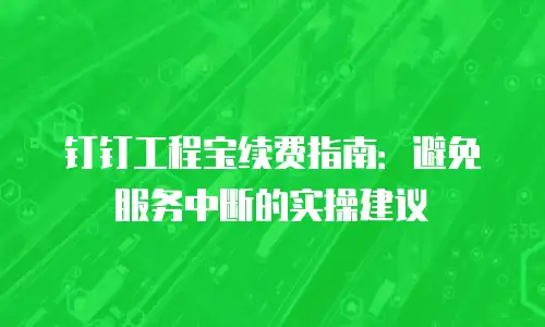 钉钉工程宝续费指南：避免服务中断的实操建议