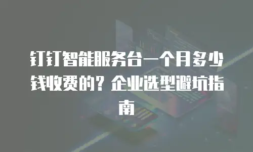 钉钉智能服务台一个月多少钱收费的？企业选型避坑指南