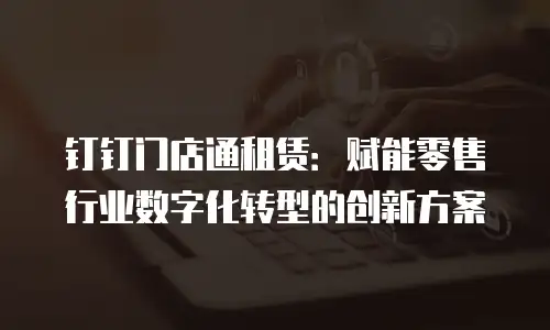 钉钉门店通租赁：赋能零售行业数字化转型的创新方案