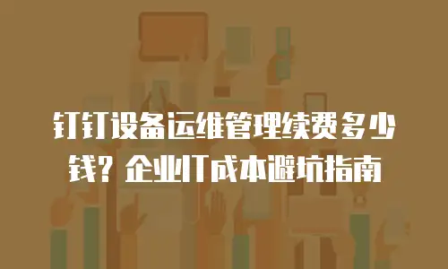 钉钉设备运维管理续费多少钱？企业IT成本避坑指南