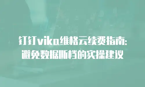 钉钉vika维格云续费指南：避免数据断档的实操建议