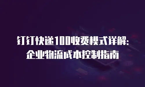 钉钉快递100收费模式详解：企业物流成本控制指南