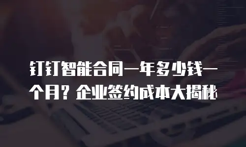 钉钉智能合同一年多少钱一个月？企业签约成本大揭秘