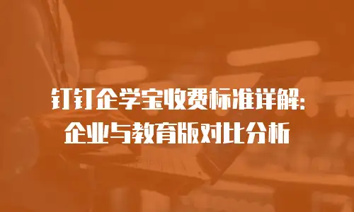 钉钉企学宝收费标准详解：企业与教育版对比分析