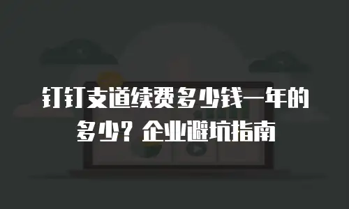 钉钉支道续费多少钱一年的多少？企业避坑指南