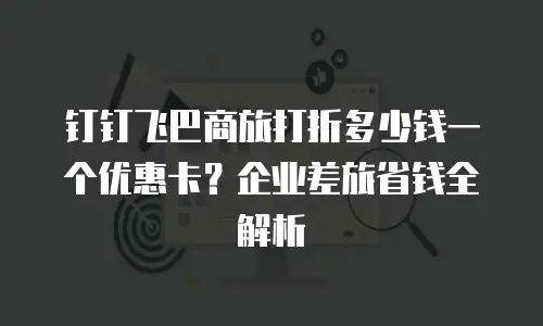 钉钉飞巴商旅打折多少钱一个优惠卡？企业差旅省钱全解析