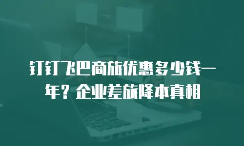 钉钉飞巴商旅优惠多少钱一年？企业差旅降本真相