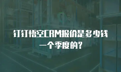 钉钉悟空CRM报价是多少钱一个季度的？