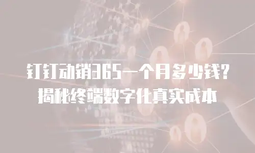 钉钉动销365一个月多少钱？揭秘终端数字化真实成本