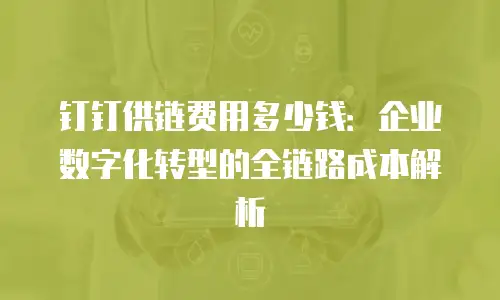 钉钉供链费用多少钱：企业数字化转型的全链路成本解析