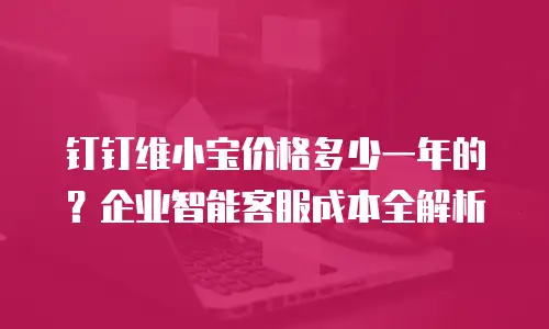 钉钉维小宝价格多少一年的？企业智能客服成本全解析