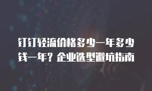 钉钉轻流价格多少一年多少钱一年？企业选型避坑指南
