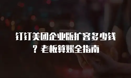 钉钉美团企业版扩容多少钱？老板算账全指南