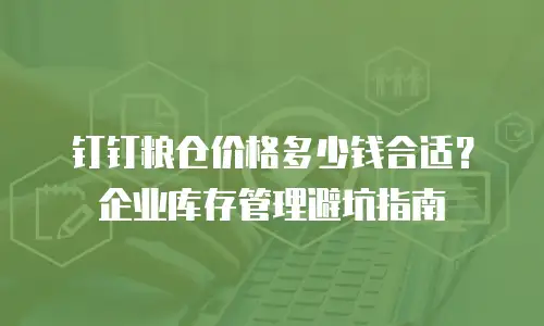 钉钉粮仓价格多少钱合适？企业库存管理避坑指南