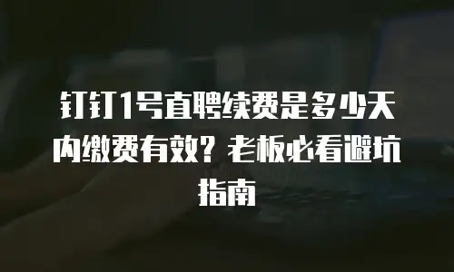 钉钉1号直聘续费是多少天内缴费有效？老板必看避坑指南
