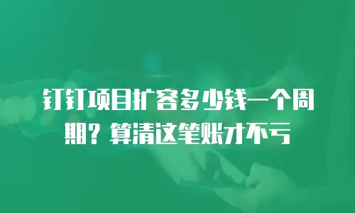 钉钉项目扩容多少钱一个周期？算清这笔账才不亏