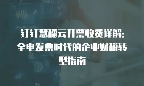 钉钉慧穗云开票收费详解：全电发票时代的企业财税转型指南
